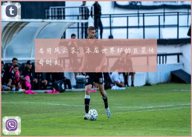 名将风云录：本届世界杯的巨星传奇时刻