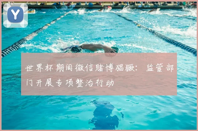 世界杯期间微信赌博猖獗:监管部门开展专项整治行动