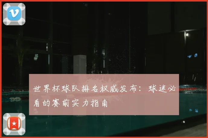 世界杯球队排名权威发布:球迷必看的赛前实力指南