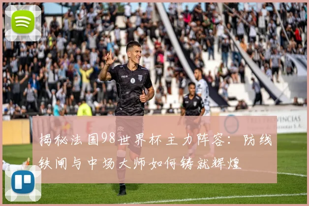 揭秘法国98世界杯主力阵容：防线铁闸与中场大师如何铸就辉煌