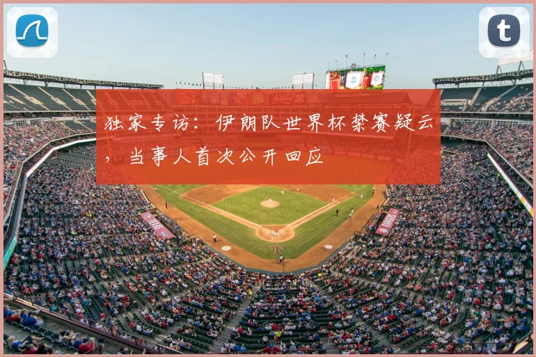 独家专访:伊朗队世界杯禁赛疑云,当事人首次公开回应