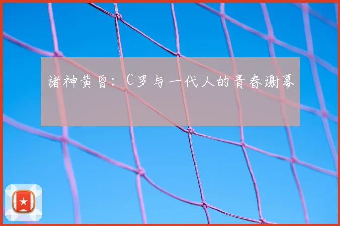 诸神黄昏：C罗与一代人的青春谢幕