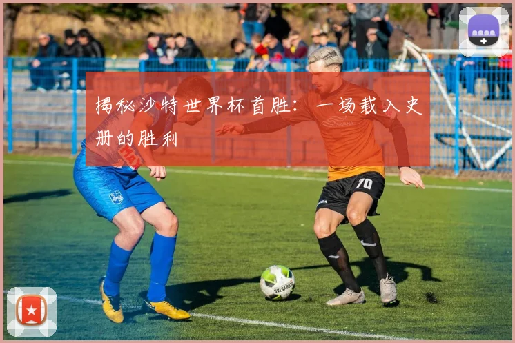 揭秘沙特世界杯首胜：一场载入史册的胜利