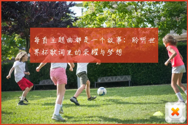 每首主题曲都是一个故事:聆听世界杯歌词里的荣耀与梦想