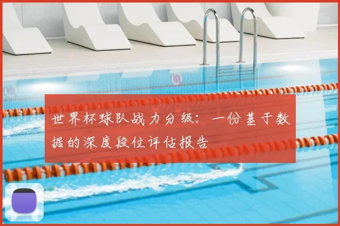 世界杯球队战力分级：一份基于数据的深度段位评估报告