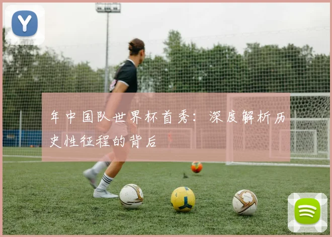 年中国队世界杯首秀:深度解析历史性征程的背后