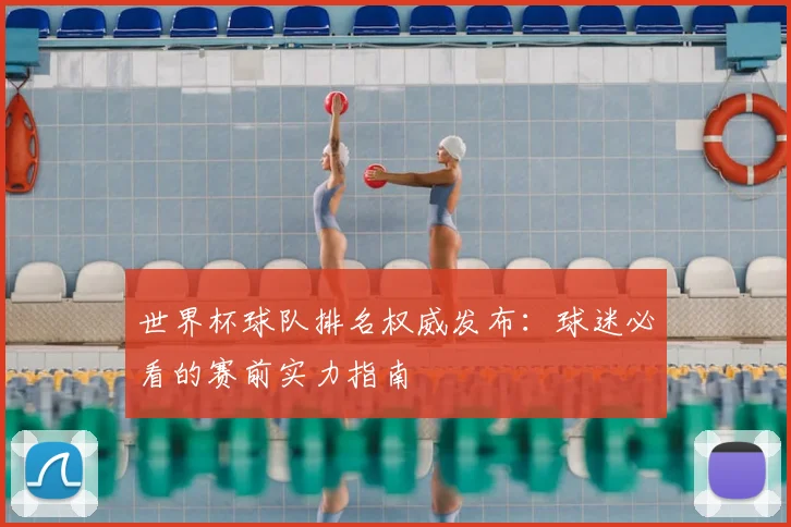 世界杯球队排名权威发布:球迷必看的赛前实力指南
