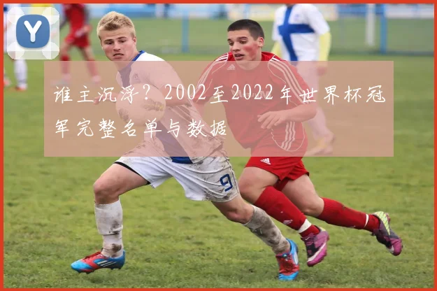谁主沉浮？2002至2022年世界杯冠军完整名单与数据
