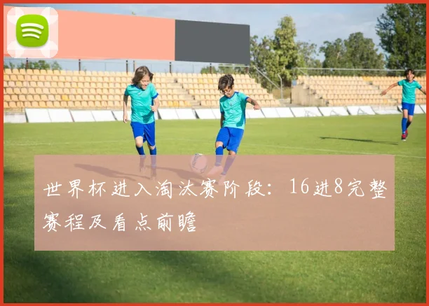 世界杯进入淘汰赛阶段：16进8完整赛程及看点前瞻