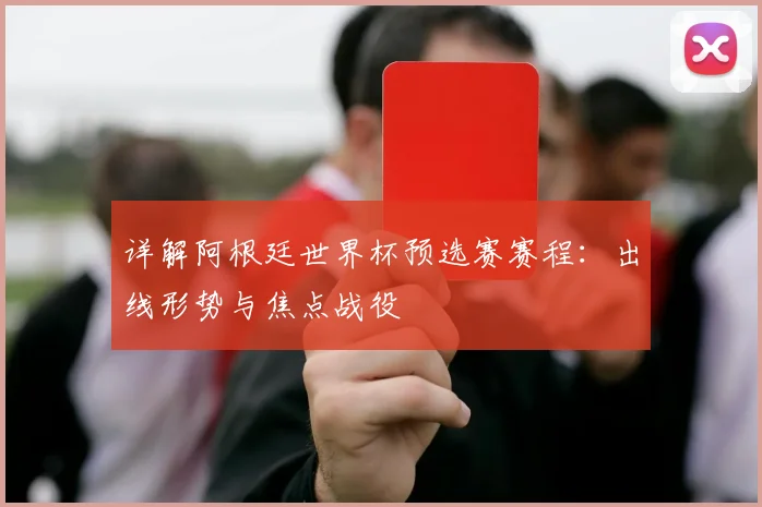 详解阿根廷世界杯预选赛赛程：出线形势与焦点战役