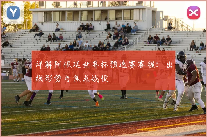 详解阿根廷世界杯预选赛赛程：出线形势与焦点战役