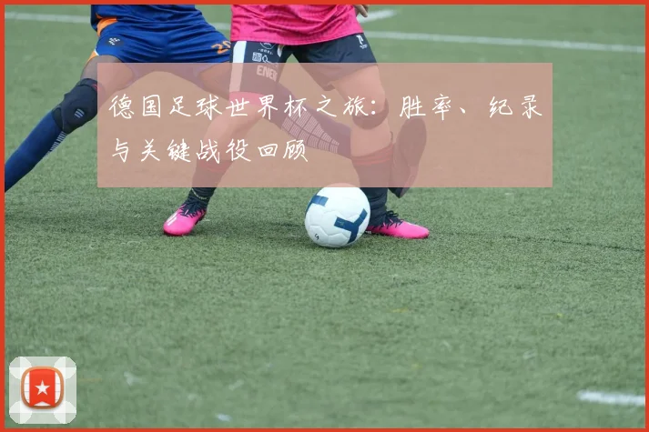 德国足球世界杯之旅:胜率、纪录与关键战役回顾
