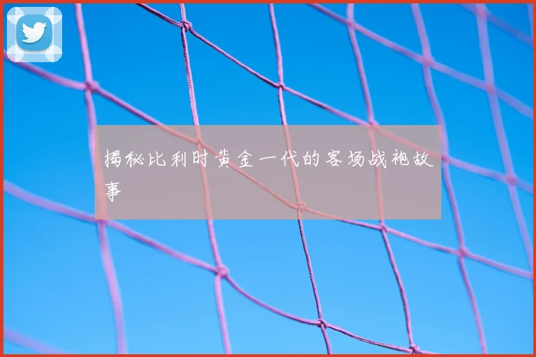 揭秘比利时黄金一代的客场战袍故事