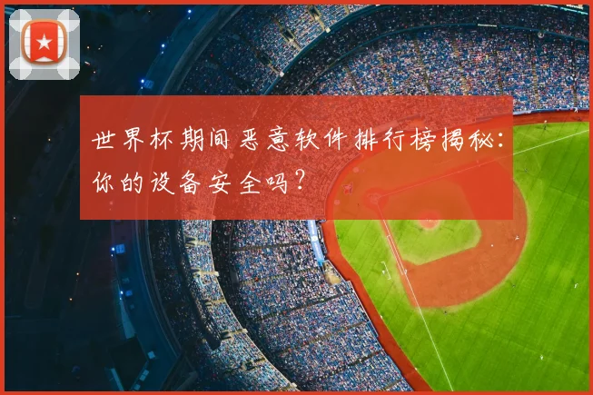 世界杯期间恶意软件排行榜揭秘:你的设备安全吗?