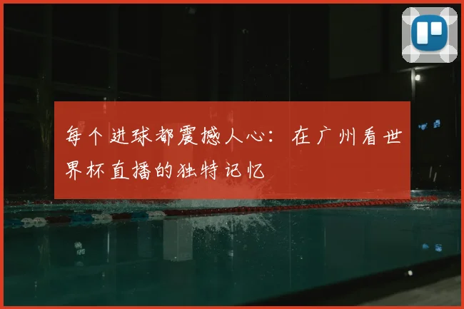 每个进球都震撼人心:在广州看世界杯直播的独特记忆