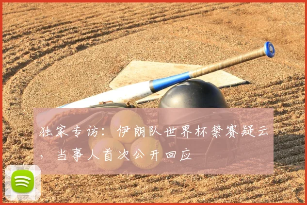 独家专访:伊朗队世界杯禁赛疑云,当事人首次公开回应