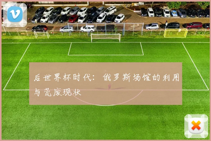 后世界杯时代：俄罗斯场馆的利用与荒废现状
