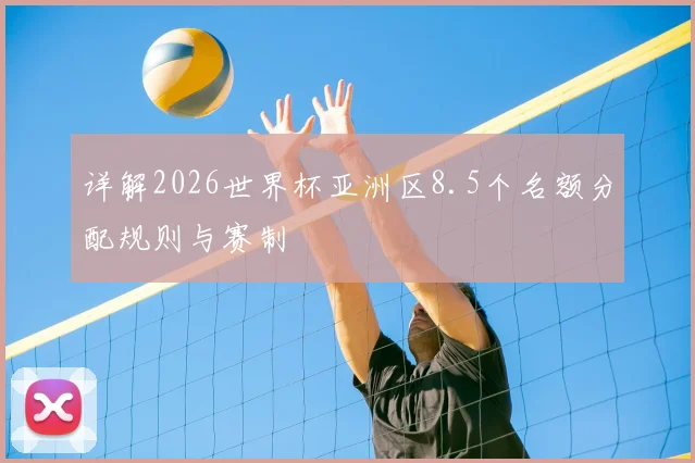 详解2026世界杯亚洲区8.5个名额分配规则与赛制