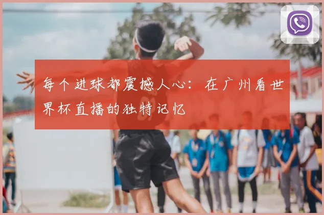 每个进球都震撼人心:在广州看世界杯直播的独特记忆