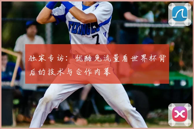 独家专访:优酷免流量看世界杯背后的技术与合作内幕