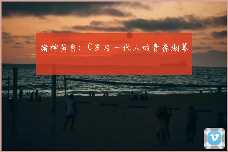 诸神黄昏：C罗与一代人的青春谢幕