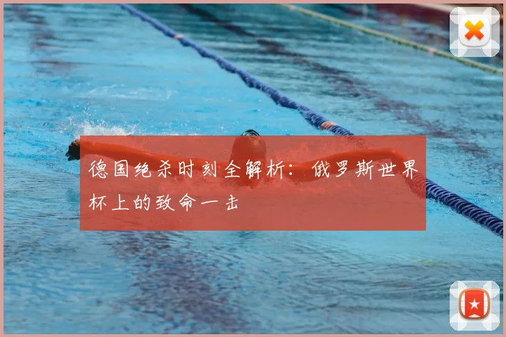 德国绝杀时刻全解析:俄罗斯世界杯上的致命一击
