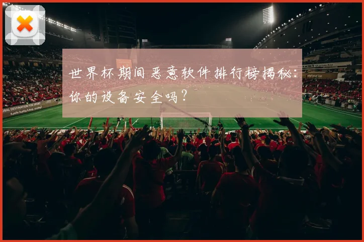 世界杯期间恶意软件排行榜揭秘:你的设备安全吗?