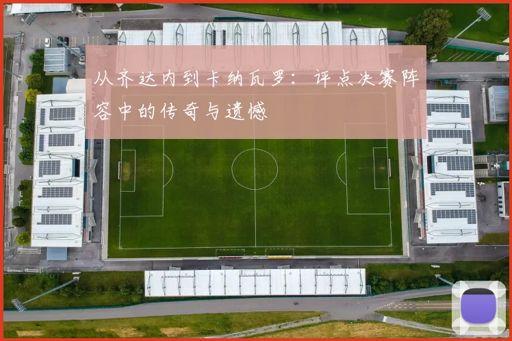从齐达内到卡纳瓦罗：评点决赛阵容中的传奇与遗憾
