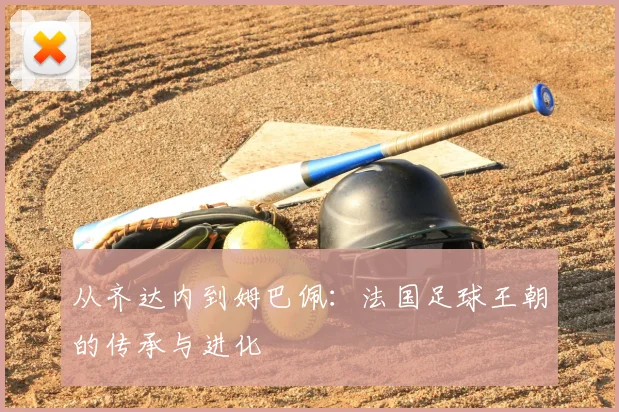 从齐达内到姆巴佩：法国足球王朝的传承与进化