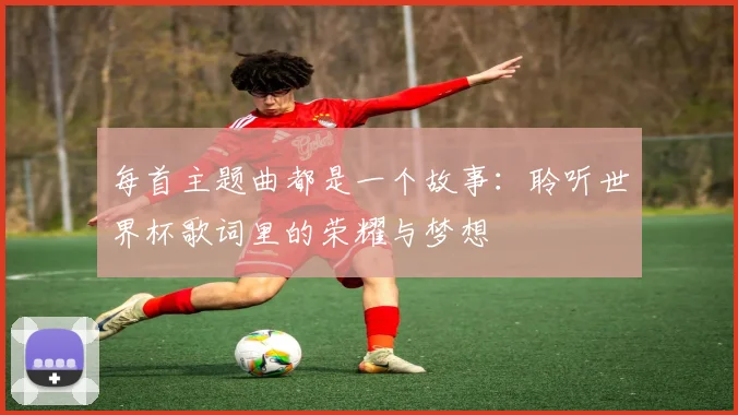 每首主题曲都是一个故事:聆听世界杯歌词里的荣耀与梦想