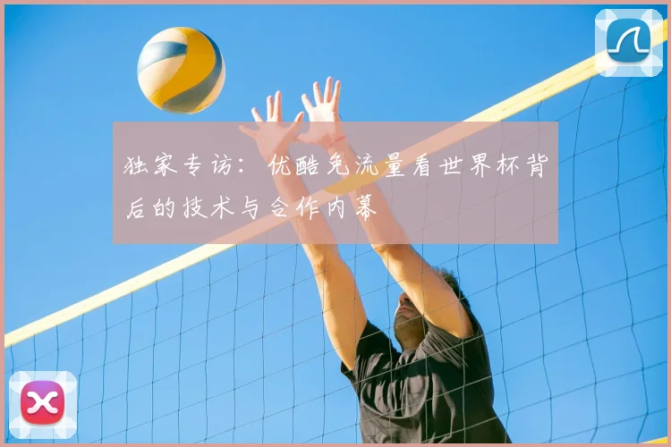 独家专访：优酷免流量看世界杯背后的技术与合作内幕