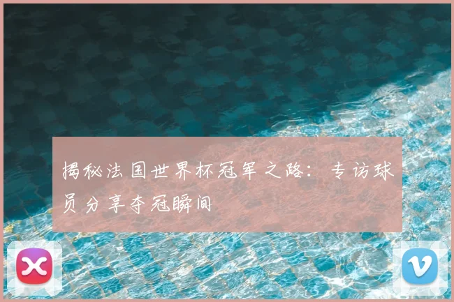 揭秘法国世界杯冠军之路：专访球员分享夺冠瞬间