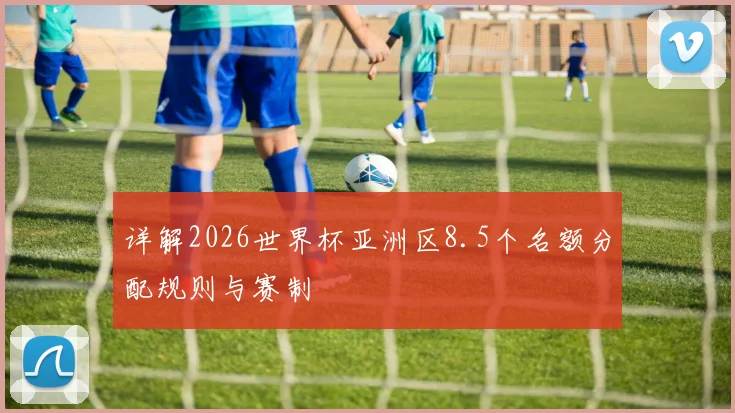 详解2026世界杯亚洲区8.5个名额分配规则与赛制