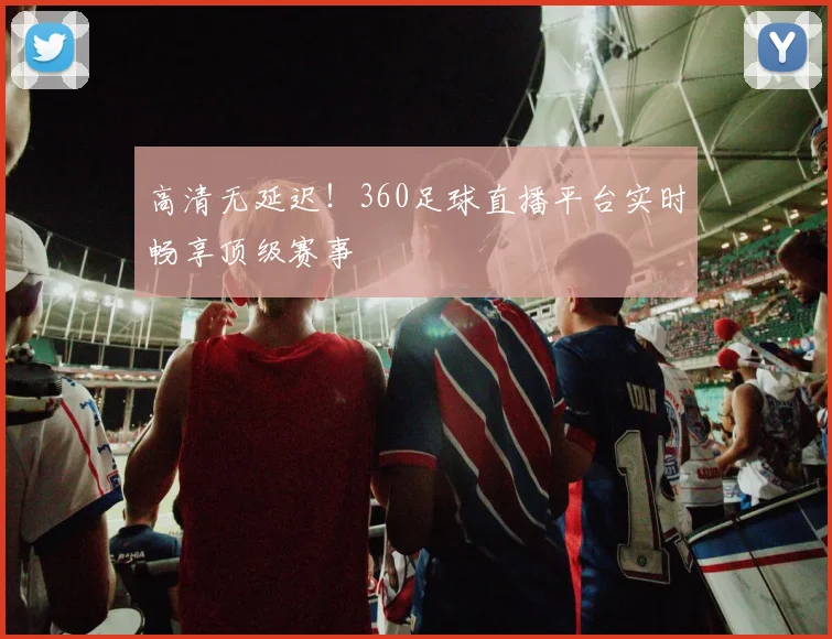 高清无延迟！360足球直播平台实时畅享顶级赛事