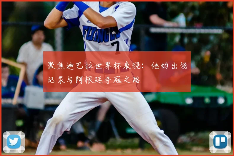 聚焦迪巴拉世界杯表现：他的出场记录与阿根廷夺冠之路