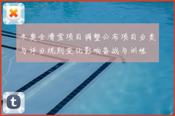 冬奥会滑雪项目调整公布项目分类与评分规则变化影响备战与训练