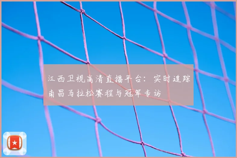 江西卫视高清直播平台：实时追踪南昌马拉松赛程与冠军专访
