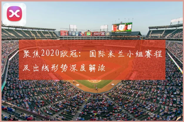 聚焦2020欧冠：国际米兰小组赛程及出线形势深度解读