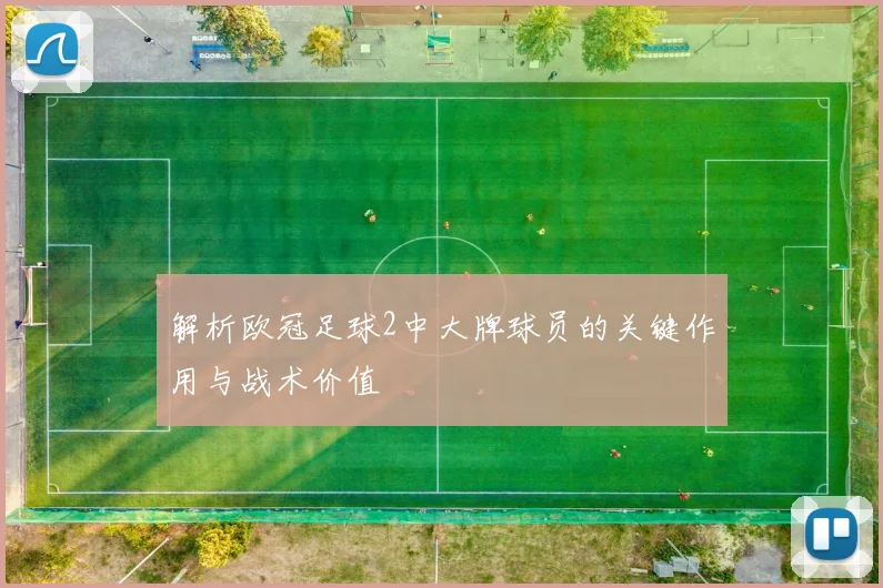 解析欧冠足球2中大牌球员的关键作用与战术价值
