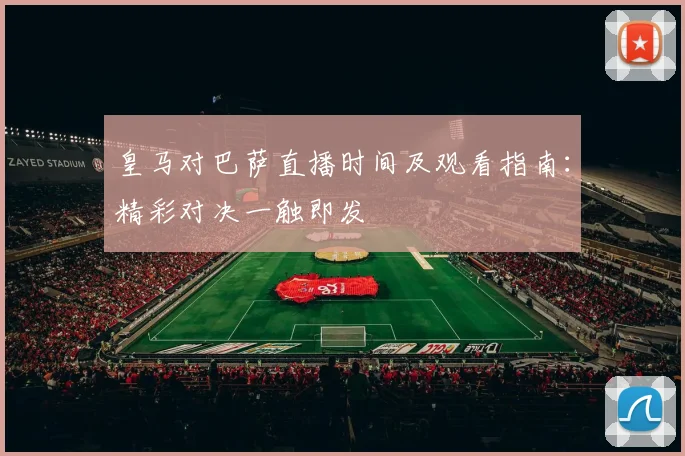 皇马对巴萨直播时间及观看指南：精彩对决一触即发