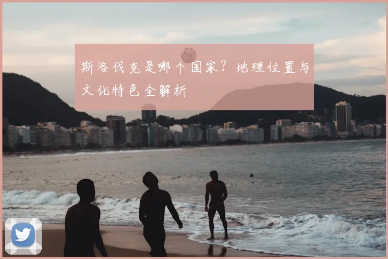 斯洛伐克是哪个国家？地理位置与文化特色全解析