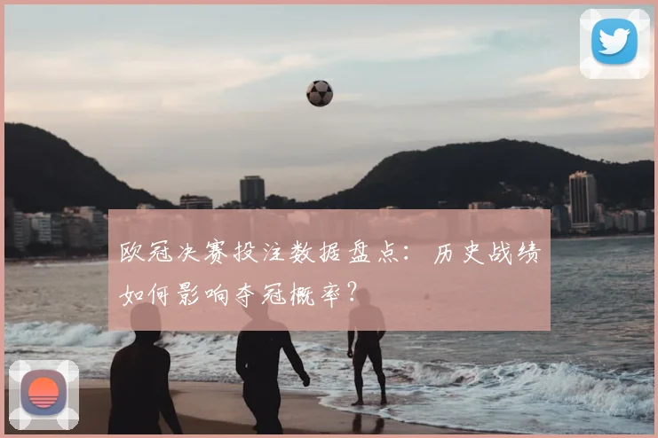 欧冠决赛投注数据盘点：历史战绩如何影响夺冠概率？
