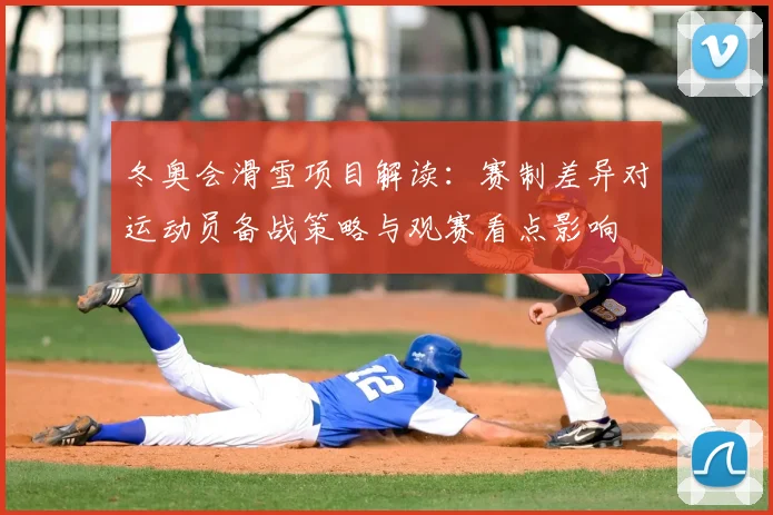 冬奥会滑雪项目解读：赛制差异对运动员备战策略与观赛看点影响