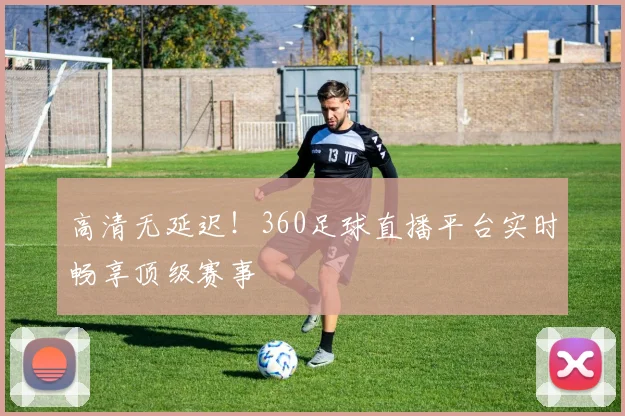 高清无延迟！360足球直播平台实时畅享顶级赛事