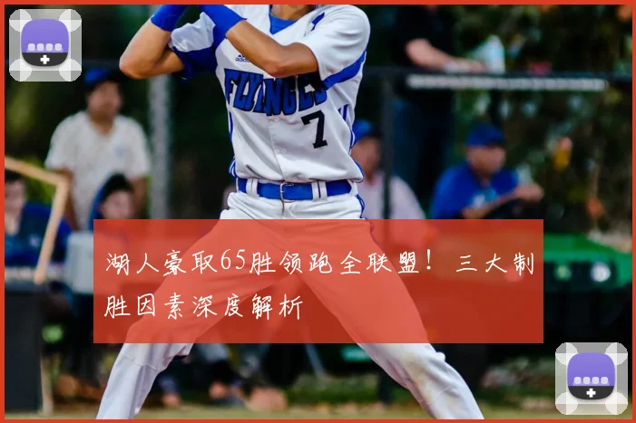 湖人豪取65胜领跑全联盟！三大制胜因素深度解析