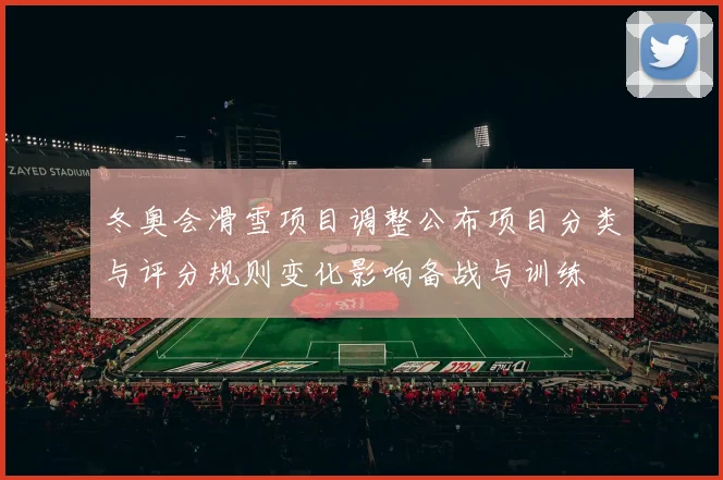 冬奥会滑雪项目调整公布项目分类与评分规则变化影响备战与训练