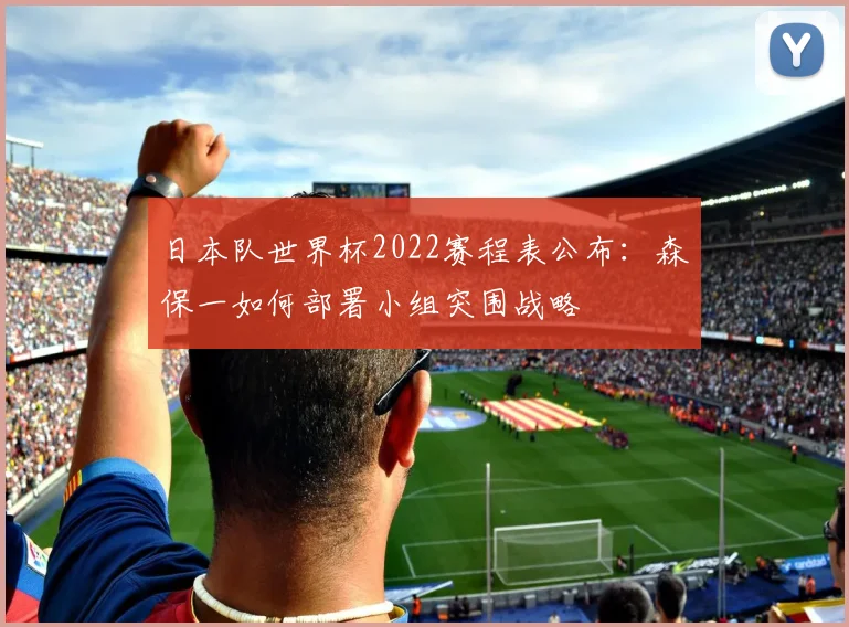日本队世界杯2022赛程表公布：森保一如何部署小组突围战略