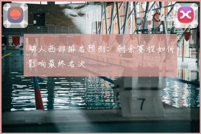 湖人西部排名预测：剩余赛程如何影响最终名次