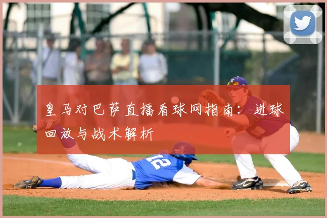 皇马对巴萨直播看球网指南：进球回放与战术解析