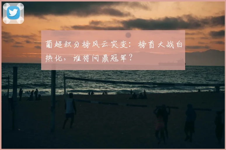 葡超积分榜风云突变：榜首大战白热化，谁将问鼎冠军？